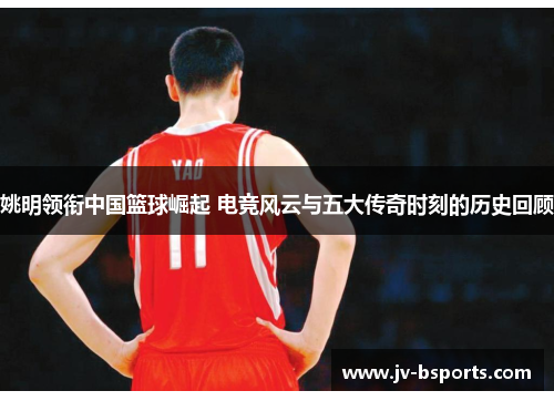 姚明领衔中国篮球崛起 电竞风云与五大传奇时刻的历史回顾