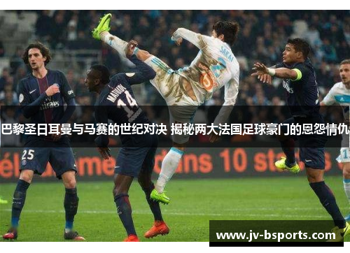 巴黎圣日耳曼与马赛的世纪对决 揭秘两大法国足球豪门的恩怨情仇 巴黎圣日耳曼与马赛的世纪对决 揭秘两大法国足球豪门的恩怨情仇