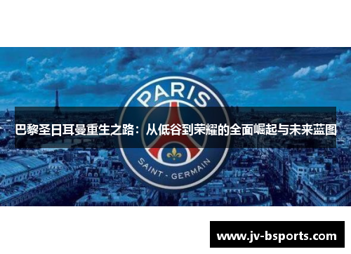 巴黎圣日耳曼重生之路：从低谷到荣耀的全面崛起与未来蓝图