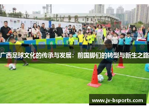 广西足球文化的传承与发展:前国脚们的转型与新生之路 广西足球文化的传承与发展:前国脚们的转型与新生之路