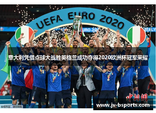 意大利凭借点球大战胜英格兰成功夺得2020欧洲杯冠军荣耀 意大利凭借点球大战胜英格兰成功夺得2020欧洲杯冠军荣耀