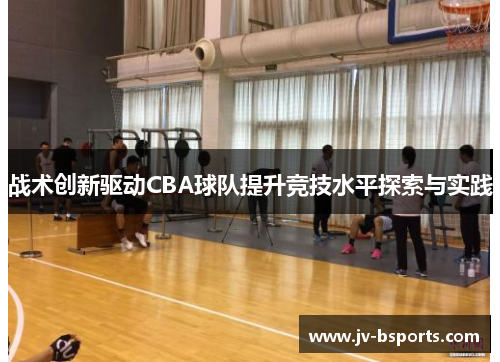 战术创新驱动CBA球队提升竞技水平探索与实践 战术创新驱动CBA球队提升竞技水平探索与实践