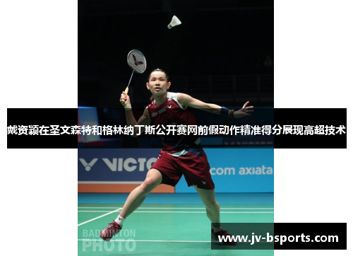 戴资颖在圣文森特和格林纳丁斯公开赛网前假动作精准得分展现高超技术 戴资颖在圣文森特和格林纳丁斯公开赛网前假动作精准得分展现高超技术