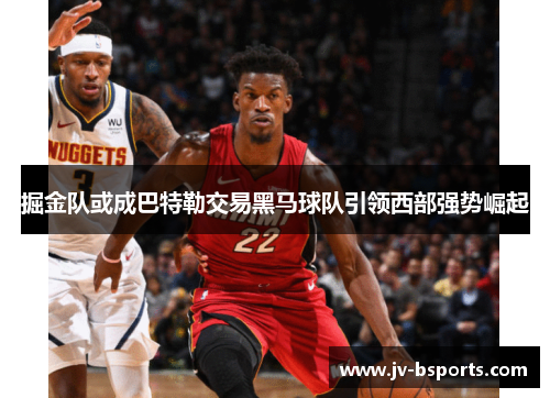 掘金队或成巴特勒交易黑马球队引领西部强势崛起 掘金队或成巴特勒交易黑马球队引领西部强势崛起