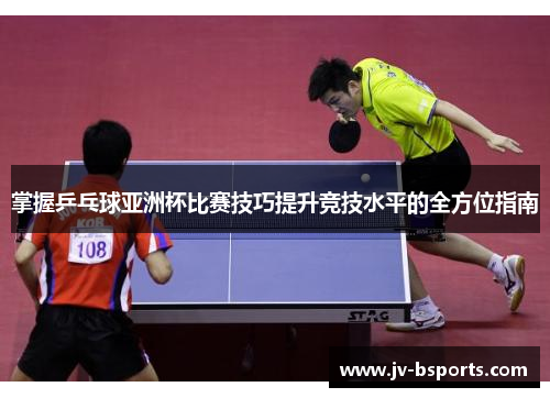 掌握乒乓球亚洲杯比赛技巧提升竞技水平的全方位指南 掌握乒乓球亚洲杯比赛技巧提升竞技水平的全方位指南