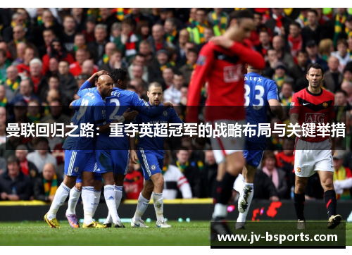 曼联回归之路:重夺英超冠军的战略布局与关键举措 曼联回归之路:重夺英超冠军的战略布局与关键举措