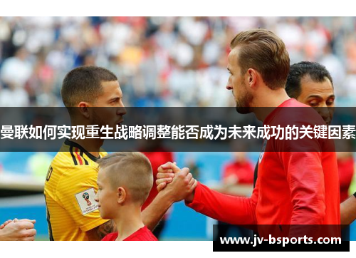 曼联如何实现重生战略调整能否成为未来成功的关键因素 曼联如何实现重生战略调整能否成为未来成功的关键因素