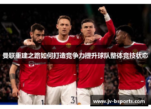 曼联重建之路如何打造竞争力提升球队整体竞技状态 曼联重建之路如何打造竞争力提升球队整体竞技状态