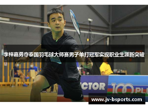 李梓嘉勇夺泰国羽毛球大师赛男子单打冠军实现职业生涯新突破 李梓嘉勇夺泰国羽毛球大师赛男子单打冠军实现职业生涯新突破
