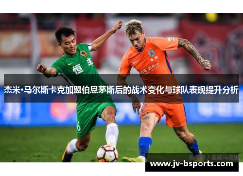 杰米·马尔斯卡克加盟伯恩茅斯后的战术变化与球队表现提升分析 杰米·马尔斯卡克加盟伯恩茅斯后的战术变化与球队表现提升分析