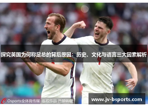 探究英国为何称足总的背后原因:历史、文化与语言三大因素解析 探究英国为何称足总的背后原因:历史、文化与语言三大因素解析