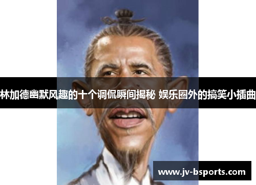 林加德幽默风趣的十个调侃瞬间揭秘 娱乐圈外的搞笑小插曲