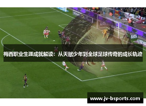 梅西职业生涯成就解读：从天赋少年到全球足球传奇的成长轨迹