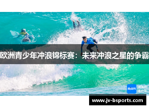 欧洲青少年冲浪锦标赛：未来冲浪之星的争霸