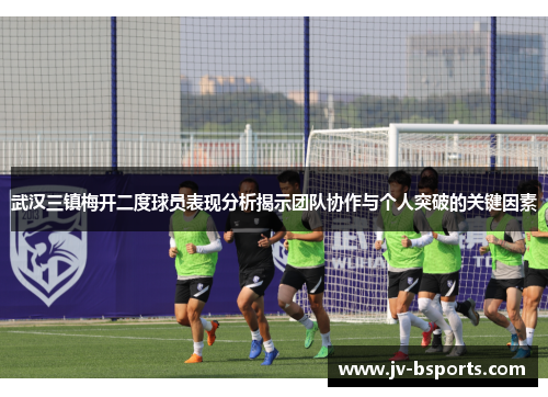 武汉三镇梅开二度球员表现分析揭示团队协作与个人突破的关键因素