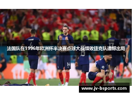 法国队在1996年欧洲杯半决赛点球大战惜败捷克队遗憾出局 法国队在1996年欧洲杯半决赛点球大战惜败捷克队遗憾出局