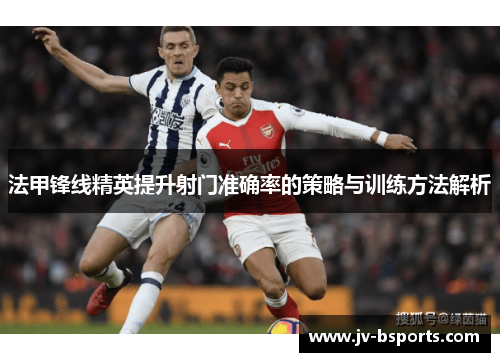 法甲锋线精英提升射门准确率的策略与训练方法解析 法甲锋线精英提升射门准确率的策略与训练方法解析