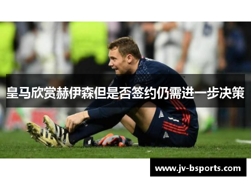 皇马欣赏赫伊森但是否签约仍需进一步决策