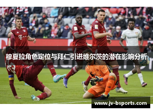 穆夏拉角色定位与拜仁引进维尔茨的潜在影响分析