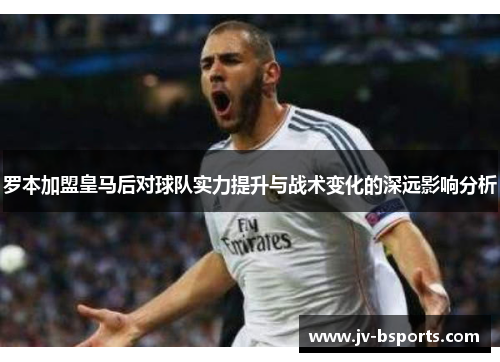 罗本加盟皇马后对球队实力提升与战术变化的深远影响分析