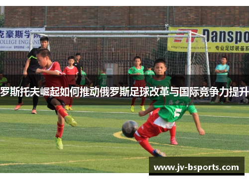 罗斯托夫崛起如何推动俄罗斯足球改革与国际竞争力提升