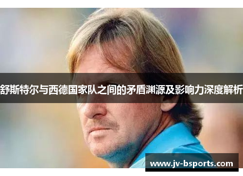 舒斯特尔与西德国家队之间的矛盾渊源及影响力深度解析