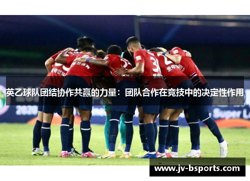 英乙球队团结协作共赢的力量：团队合作在竞技中的决定性作用