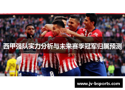 西甲强队实力分析与未来赛季冠军归属预测