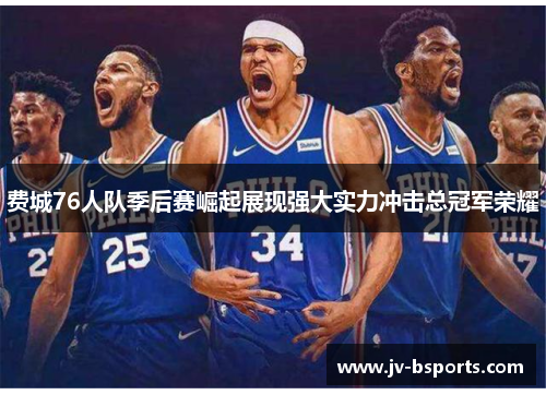 费城76人队季后赛崛起展现强大实力冲击总冠军荣耀