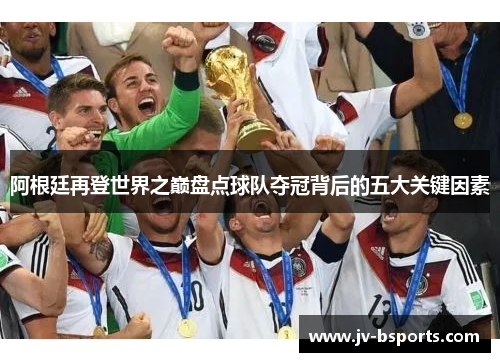 阿根廷再登世界之巅盘点球队夺冠背后的五大关键因素