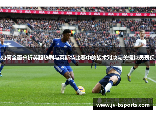 如何全面分析英超热刺与莱斯特比赛中的战术对决与关键球员表现