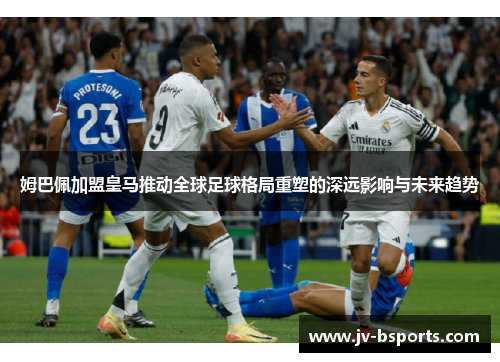 姆巴佩加盟皇马推动全球足球格局重塑的深远影响与未来趋势