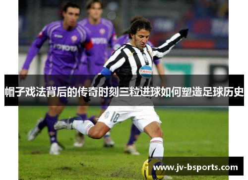 帽子戏法背后的传奇时刻三粒进球如何塑造足球历史