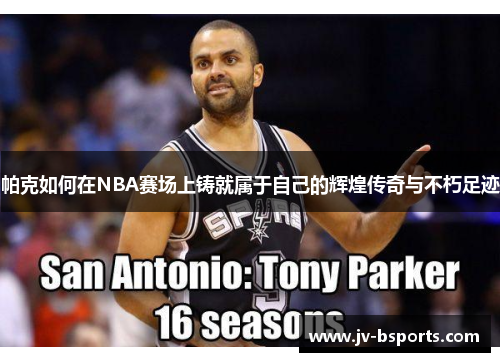 帕克如何在NBA赛场上铸就属于自己的辉煌传奇与不朽足迹 帕克如何在NBA赛场上铸就属于自己的辉煌传奇与不朽足迹