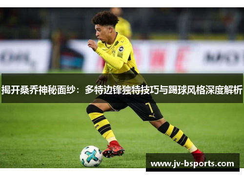 揭开桑乔神秘面纱：多特边锋独特技巧与踢球风格深度解析