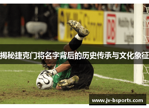 揭秘捷克门将名字背后的历史传承与文化象征