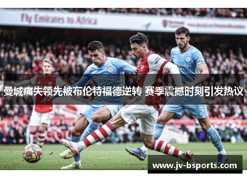 曼城痛失领先被布伦特福德逆转 赛季震撼时刻引发热议