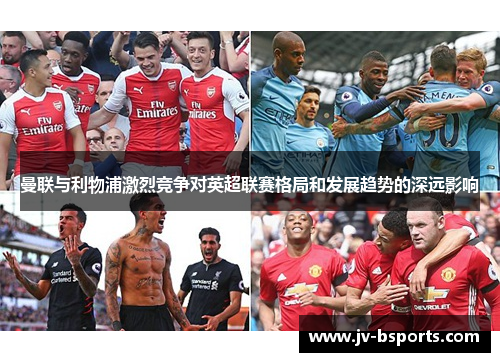 曼联与利物浦激烈竞争对英超联赛格局和发展趋势的深远影响 曼联与利物浦激烈竞争对英超联赛格局和发展趋势的深远影响