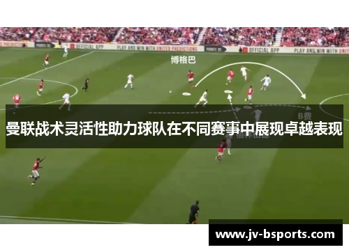 曼联战术灵活性助力球队在不同赛事中展现卓越表现