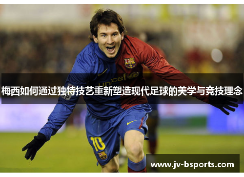 梅西如何通过独特技艺重新塑造现代足球的美学与竞技理念
