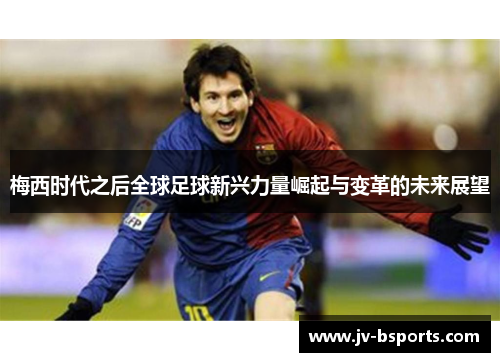 梅西时代之后全球足球新兴力量崛起与变革的未来展望
