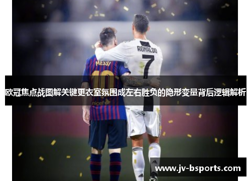 欧冠焦点战图解关键更衣室氛围成左右胜负的隐形变量背后逻辑解析