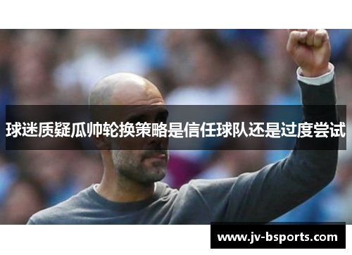 球迷质疑瓜帅轮换策略是信任球队还是过度尝试