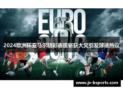2024欧洲杯亚马尔精彩表现斩获大奖引发球迷热议 2024欧洲杯亚马尔精彩表现斩获大奖引发球迷热议