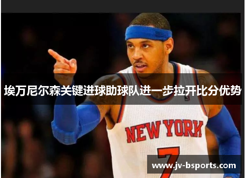 埃万尼尔森关键进球助球队进一步拉开比分优势 埃万尼尔森关键进球助球队进一步拉开比分优势
