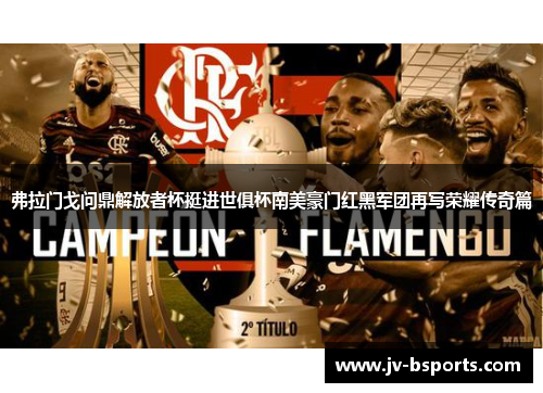 弗拉门戈问鼎解放者杯挺进世俱杯南美豪门红黑军团再写荣耀传奇篇