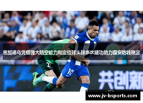 恩加德乌凭借强大防空能力和定位球头球多次建功助力国安防线稳定 恩加德乌凭借强大防空能力和定位球头球多次建功助力国安防线稳定