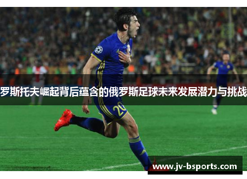 罗斯托夫崛起背后蕴含的俄罗斯足球未来发展潜力与挑战