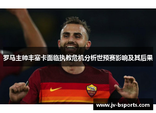 罗马主帅丰塞卡面临执教危机分析世预赛影响及其后果 罗马主帅丰塞卡面临执教危机分析世预赛影响及其后果