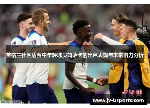 英格兰社区盾赛中年轻球员如萨卡的出色表现与未来潜力分析